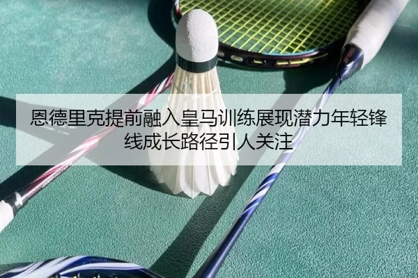 恩德里克提前融入皇马训练展现潜力年轻锋线成长路径引人关注